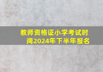 教师资格证小学考试时间2024年下半年报名