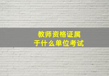 教师资格证属于什么单位考试