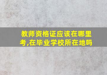 教师资格证应该在哪里考,在毕业学校所在地吗