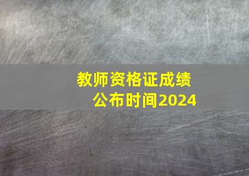 教师资格证成绩公布时间2024