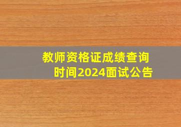 教师资格证成绩查询时间2024面试公告