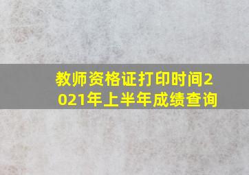 教师资格证打印时间2021年上半年成绩查询