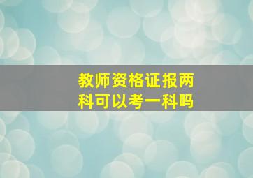 教师资格证报两科可以考一科吗