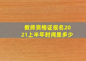 教师资格证报名2021上半年时间是多少