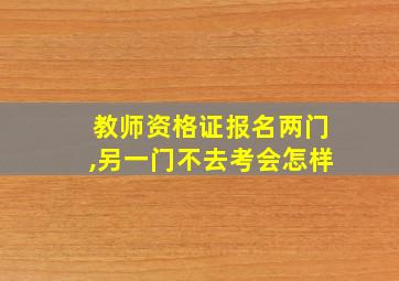 教师资格证报名两门,另一门不去考会怎样