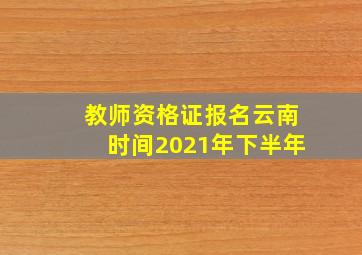 教师资格证报名云南时间2021年下半年