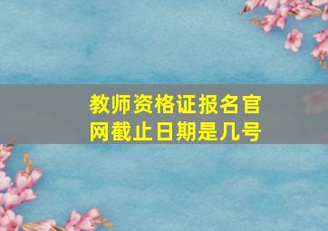 教师资格证报名官网截止日期是几号