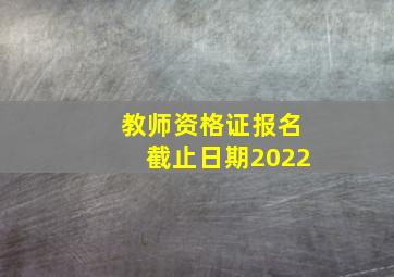 教师资格证报名截止日期2022