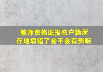 教师资格证报名户籍所在地填错了会不会有影响