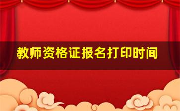 教师资格证报名打印时间