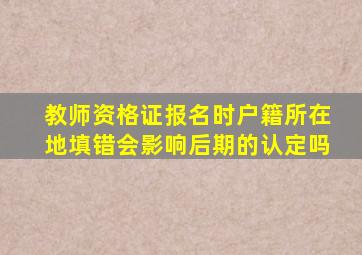 教师资格证报名时户籍所在地填错会影响后期的认定吗