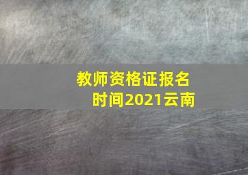 教师资格证报名时间2021云南