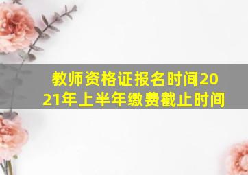 教师资格证报名时间2021年上半年缴费截止时间