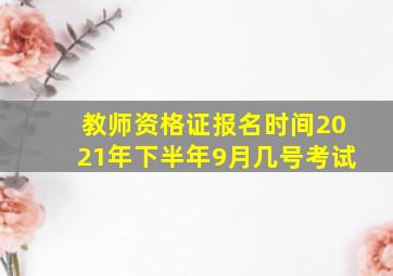 教师资格证报名时间2021年下半年9月几号考试