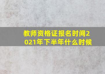 教师资格证报名时间2021年下半年什么时候