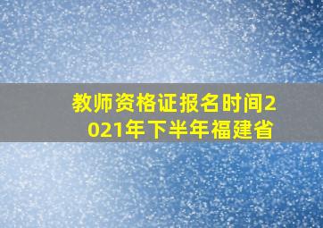 教师资格证报名时间2021年下半年福建省