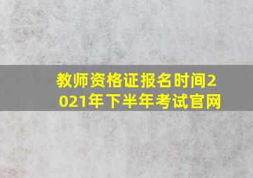 教师资格证报名时间2021年下半年考试官网