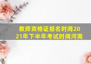 教师资格证报名时间2021年下半年考试时间河南