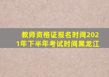 教师资格证报名时间2021年下半年考试时间黑龙江