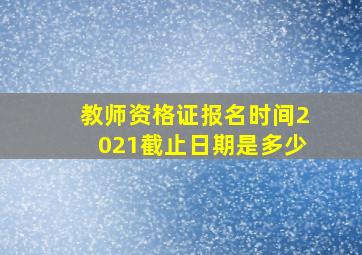 教师资格证报名时间2021截止日期是多少