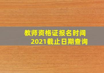 教师资格证报名时间2021截止日期查询