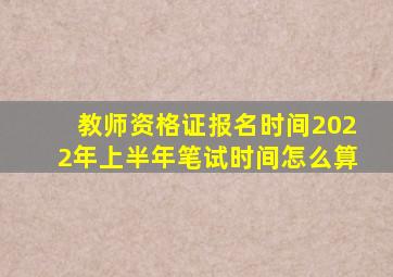 教师资格证报名时间2022年上半年笔试时间怎么算