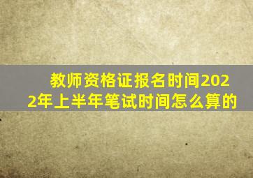 教师资格证报名时间2022年上半年笔试时间怎么算的