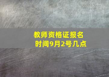 教师资格证报名时间9月2号几点