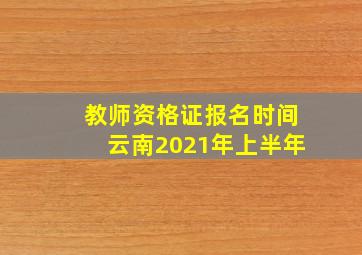 教师资格证报名时间云南2021年上半年