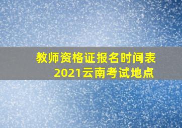 教师资格证报名时间表2021云南考试地点