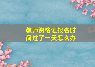 教师资格证报名时间过了一天怎么办