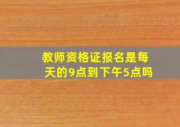 教师资格证报名是每天的9点到下午5点吗