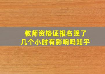 教师资格证报名晚了几个小时有影响吗知乎