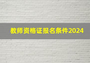 教师资格证报名条件2024