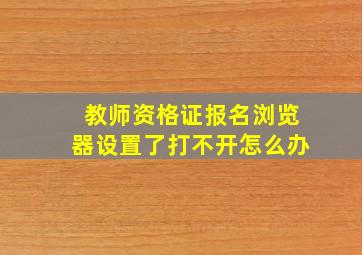 教师资格证报名浏览器设置了打不开怎么办