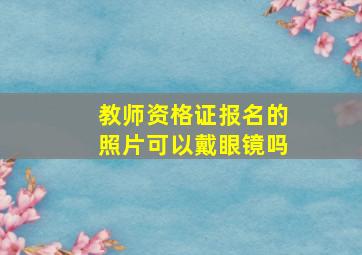 教师资格证报名的照片可以戴眼镜吗