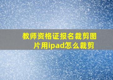 教师资格证报名裁剪图片用ipad怎么裁剪