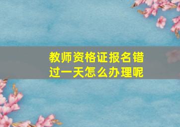 教师资格证报名错过一天怎么办理呢