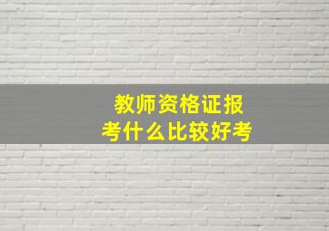 教师资格证报考什么比较好考