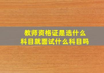 教师资格证是选什么科目就面试什么科目吗