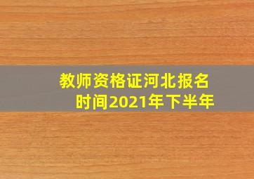 教师资格证河北报名时间2021年下半年