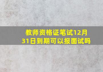 教师资格证笔试12月31日到期可以报面试吗