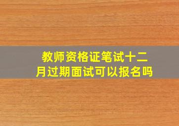 教师资格证笔试十二月过期面试可以报名吗