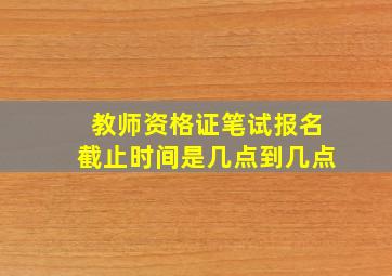 教师资格证笔试报名截止时间是几点到几点