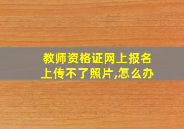 教师资格证网上报名上传不了照片,怎么办