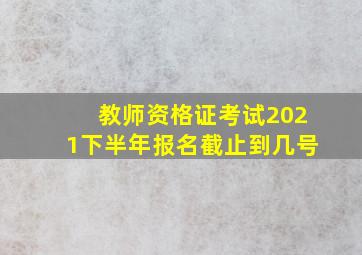 教师资格证考试2021下半年报名截止到几号