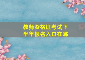 教师资格证考试下半年报名入口在哪