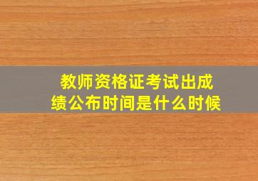 教师资格证考试出成绩公布时间是什么时候