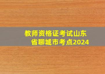 教师资格证考试山东省聊城市考点2024