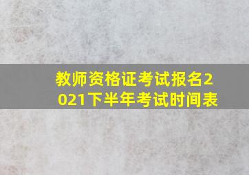 教师资格证考试报名2021下半年考试时间表